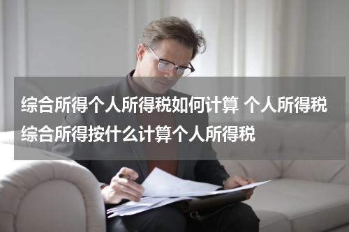 综合所得个人所得税如何计算 个人所得税综合所得按什么计算个人所得税