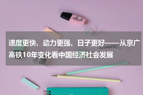 速度更快、动力更强、日子更好——从京广高铁10年变化看中国经济社会发展