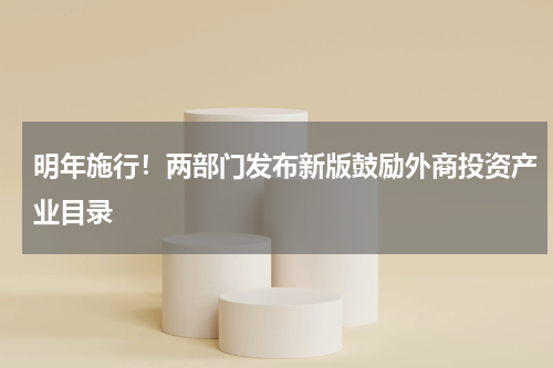 明年施行！两部门发布新版鼓励外商投资产业目录