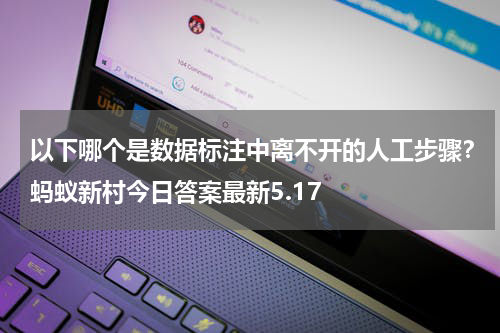 以下哪个是数据标注中离不开的人工步骤？蚂蚁新村今日答案最新5.17
