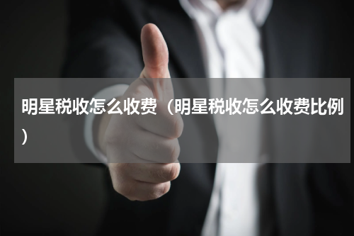 明星税收怎么收费（明星税收怎么收费比例）
