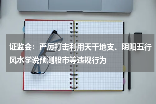 证监会：严厉打击利用天干地支、阴阳五行风水学说预测股市等违规行为