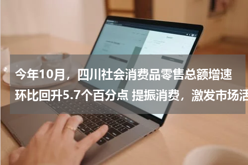 今年10月，四川社会消费品零售总额增速环比回升5.7个百分点 提振消费，激发市场活力