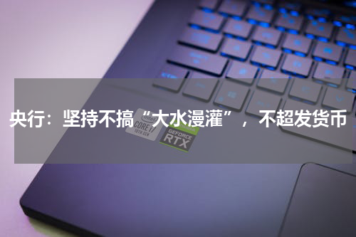 央行：坚持不搞“大水漫灌”，不超发货币