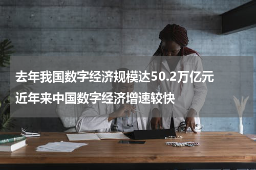 去年我国数字经济规模达50.2万亿元 近年来中国数字经济增速较快