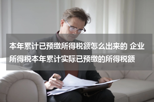 本年累计已预缴所得税额怎么出来的 企业所得税本年累计实际已预缴的所得税额