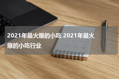 2021年最火爆的小吃 2021年最火爆的小吃行业