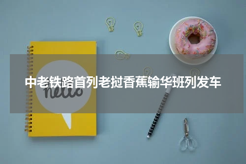 中老铁路首列老挝香蕉输华班列发车