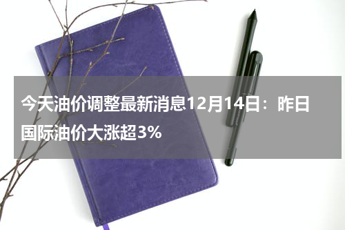 今天油价调整最新消息12月14日：昨日国际油价大涨超3%