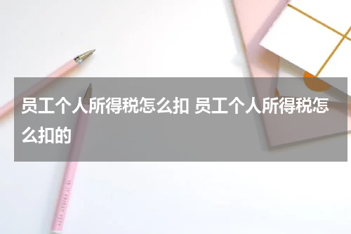 员工个人所得税怎么扣 员工个人所得税怎么扣的