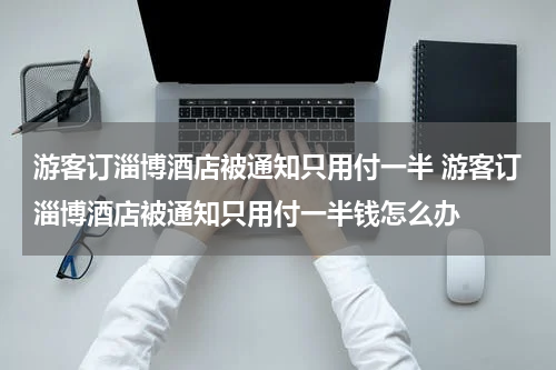 游客订淄博酒店被通知只用付一半 游客订淄博酒店被通知只用付一半钱怎么办