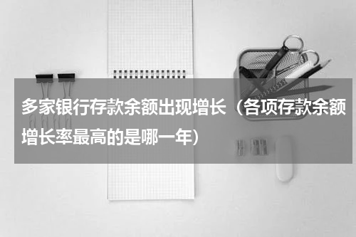 多家银行存款余额出现增长（各项存款余额增长率最高的是哪一年）