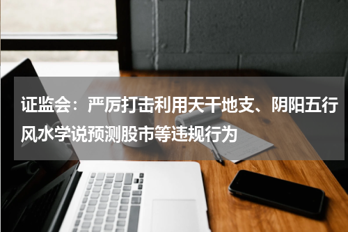 证监会：严厉打击利用天干地支、阴阳五行风水学说预测股市等违规行为