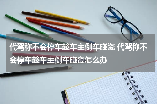 代驾称不会停车趁车主倒车碰瓷 代驾称不会停车趁车主倒车碰瓷怎么办