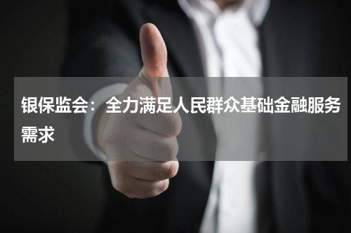 银保监会:全力满足人民群众基础金融服务需求