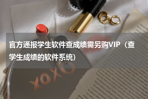 官方通报学生软件查成绩需另购VIP（查学生成绩的软件系统）