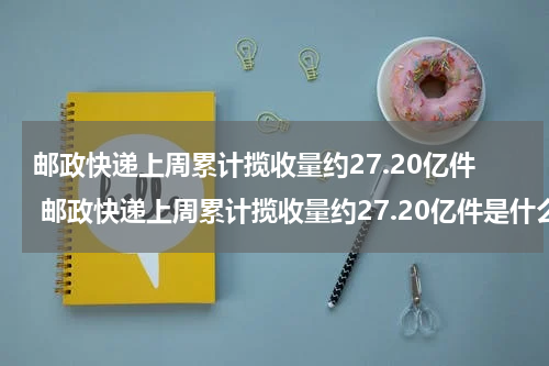 邮政快递上周累计揽收量约27.20亿件 邮政快递上周累计揽收量约27.20亿件是什么