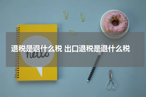 退税是退什么税 出口退税是退什么税