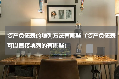 资产负债表的填列方法有哪些（资产负债表可以直接填列的有哪些）