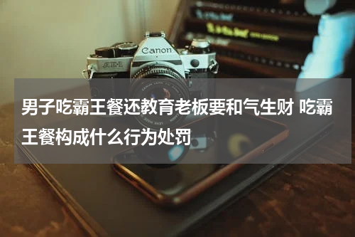 男子吃霸王餐还教育老板要和气生财 吃霸王餐构成什么行为处罚