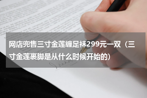 网店兜售三寸金莲缠足袜299元一双（三寸金莲裹脚是从什么时候开始的）
