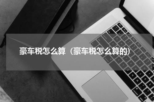 豪车税怎么算(豪车税怎么算的)