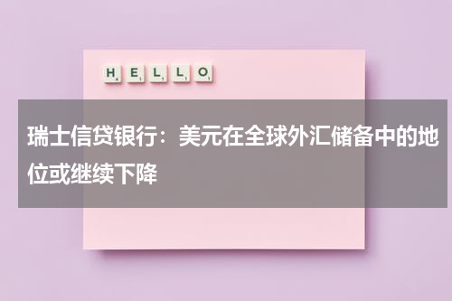 瑞士信贷银行：美元在全球外汇储备中的地位或继续下降