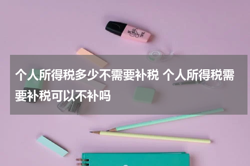 个人所得税多少不需要补税 个人所得税需要补税可以不补吗