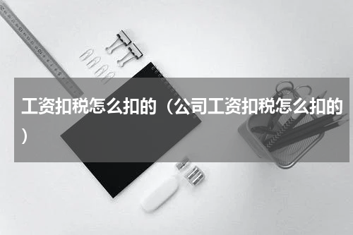 工资扣税怎么扣的（公司工资扣税怎么扣的）