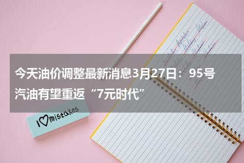 今天油价调整最新消息3月27日:95号汽油有望重返“7元时代”