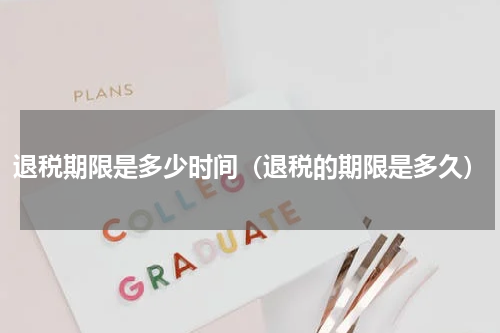 退税期限是多少时间（退税的期限是多久）
