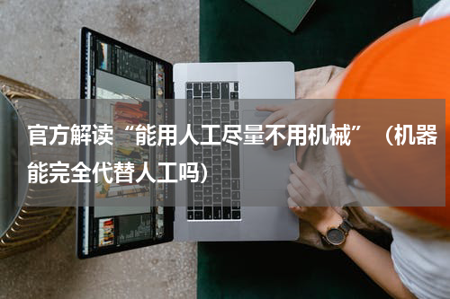 官方解读“能用人工尽量不用机械”（机器能完全代替人工吗）
