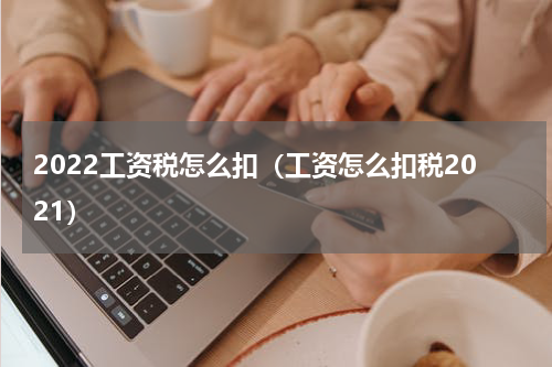 2022工资税怎么扣（工资怎么扣税2021）
