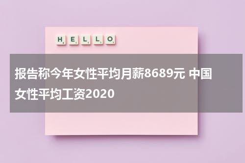 报告称今年女性平均月薪8689元 中国女性平均工资2020