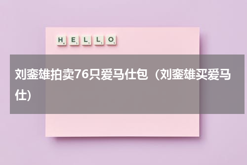 刘銮雄拍卖76只爱马仕包（刘銮雄买爱马仕）