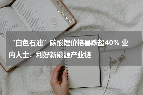 “白色石油”碳酸锂价格暴跌超40% 业内人士：利好新能源产业链
