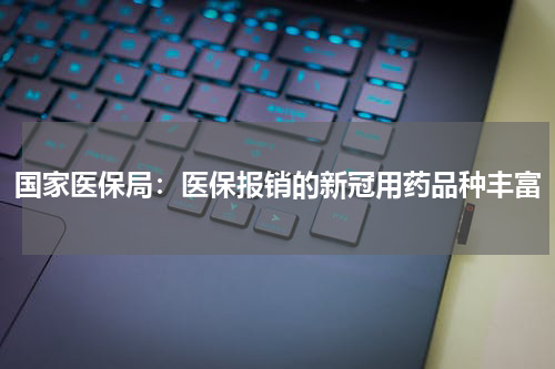 国家医保局：医保报销的新冠用药品种丰富