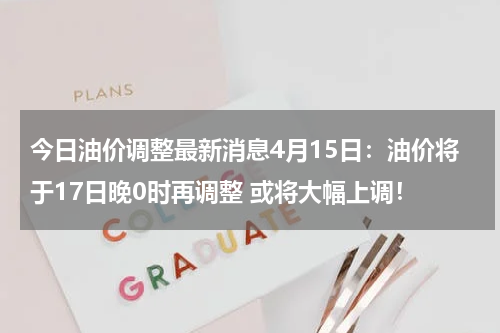 今日油价调整最新消息4月15日：油价将于17日晚0时再调整 或将大幅上调！