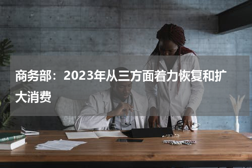 商务部：2023年从三方面着力恢复和扩大消费