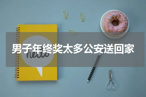 男子年终奖太多公安送回家