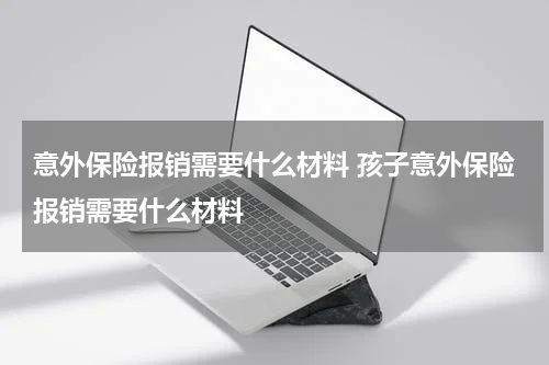 意外保险报销需要什么材料 孩子意外保险报销需要什么材料