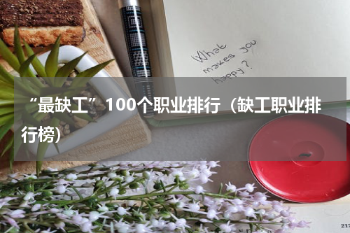 “最缺工”100个职业排行（缺工职业排行榜）