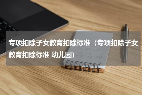 专项扣除子女教育扣除标准（专项扣除子女教育扣除标准 幼儿园）