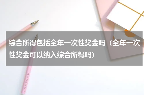 综合所得包括全年一次性奖金吗（全年一次性奖金可以纳入综合所得吗）
