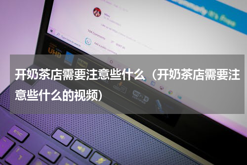 开奶茶店需要注意些什么（开奶茶店需要注意些什么的视频）