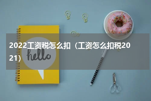 2022工资税怎么扣（工资怎么扣税2021）