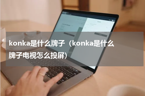 konka是什么牌子（konka是什么牌子电视怎么投屏）