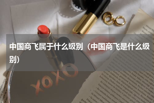 中国商飞属于什么级别（中国商飞是什么级别）