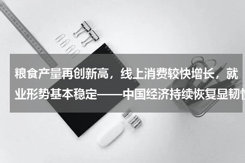 粮食产量再创新高，线上消费较快增长，就业形势基本稳定——中国经济持续恢复显韧性