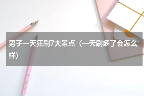 男子一天狂刷7大景点（一天刷多了会怎么样）
